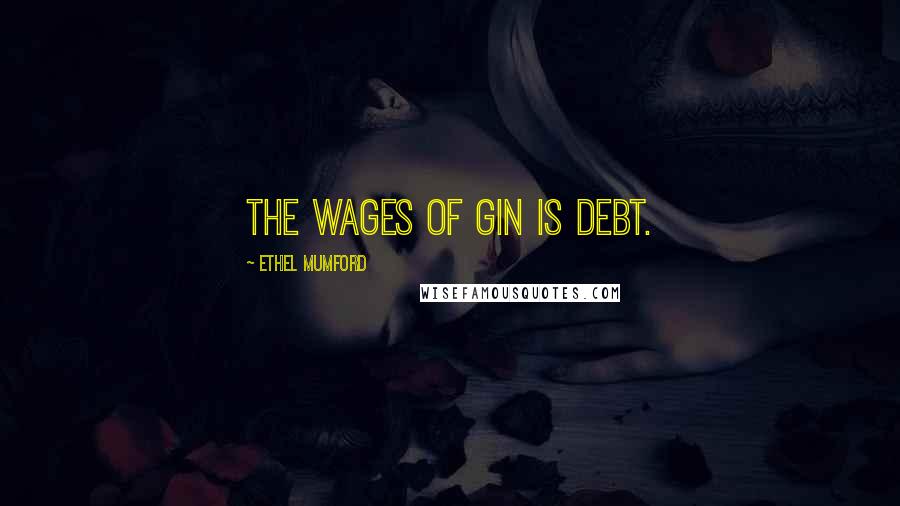 Ethel Mumford Quotes: The wages of Gin is Debt.