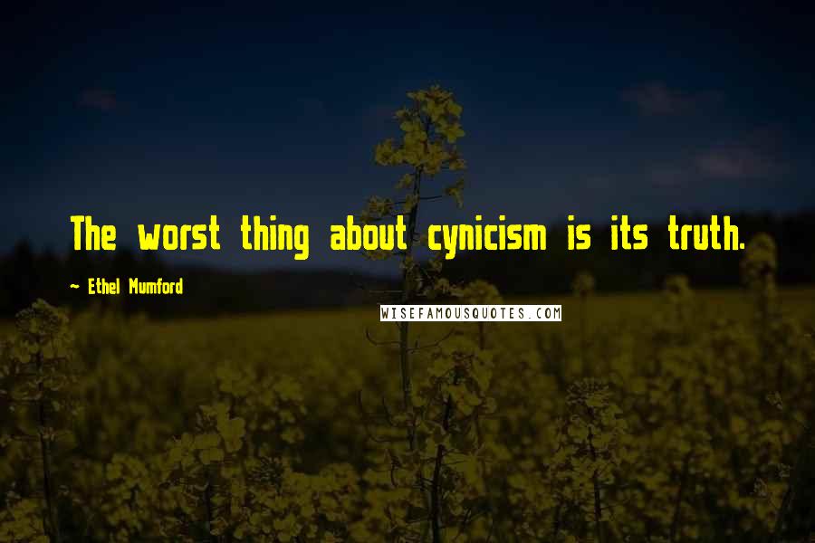 Ethel Mumford Quotes: The worst thing about cynicism is its truth.