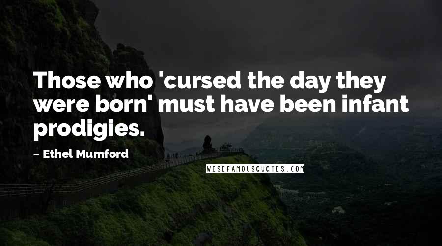 Ethel Mumford Quotes: Those who 'cursed the day they were born' must have been infant prodigies.