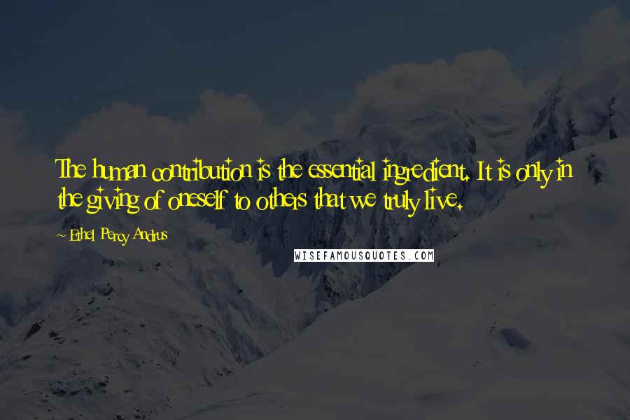 Ethel Percy Andrus Quotes: The human contribution is the essential ingredient. It is only in the giving of oneself to others that we truly live.