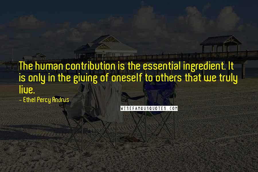 Ethel Percy Andrus Quotes: The human contribution is the essential ingredient. It is only in the giving of oneself to others that we truly live.