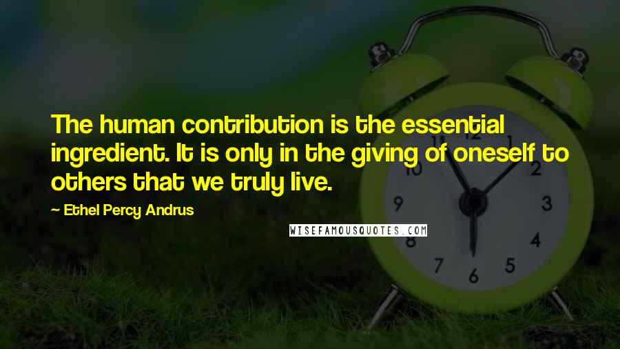 Ethel Percy Andrus Quotes: The human contribution is the essential ingredient. It is only in the giving of oneself to others that we truly live.