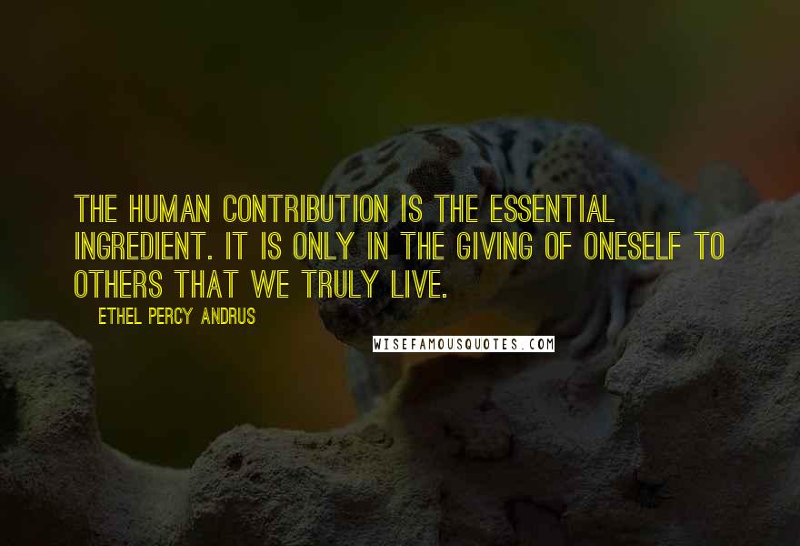 Ethel Percy Andrus Quotes: The human contribution is the essential ingredient. It is only in the giving of oneself to others that we truly live.