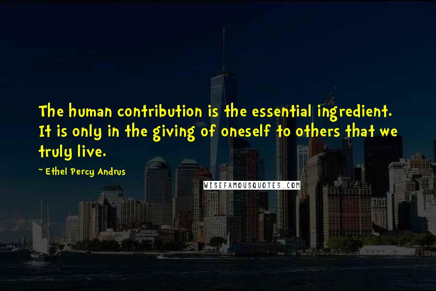 Ethel Percy Andrus Quotes: The human contribution is the essential ingredient. It is only in the giving of oneself to others that we truly live.
