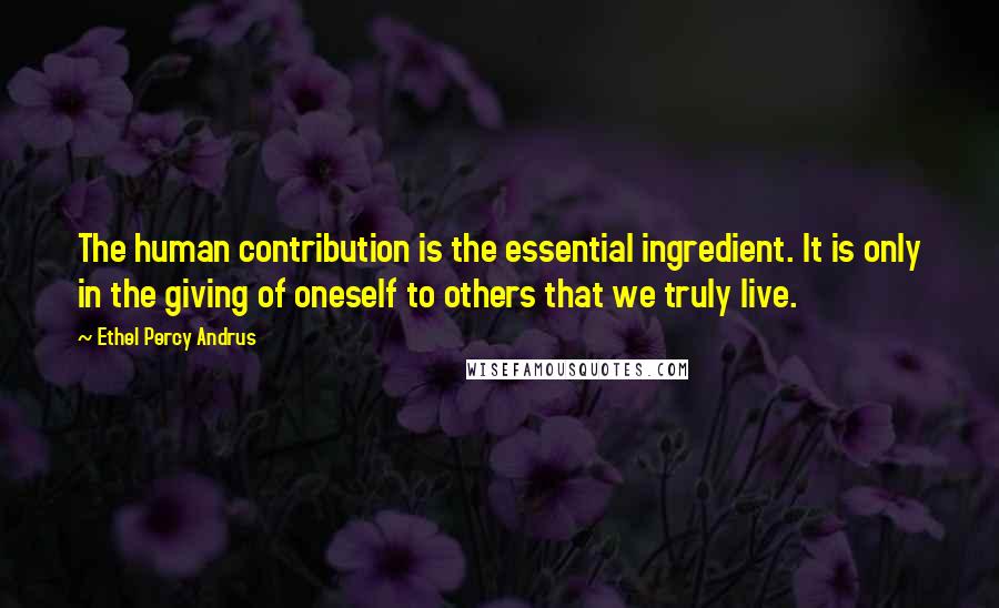 Ethel Percy Andrus Quotes: The human contribution is the essential ingredient. It is only in the giving of oneself to others that we truly live.