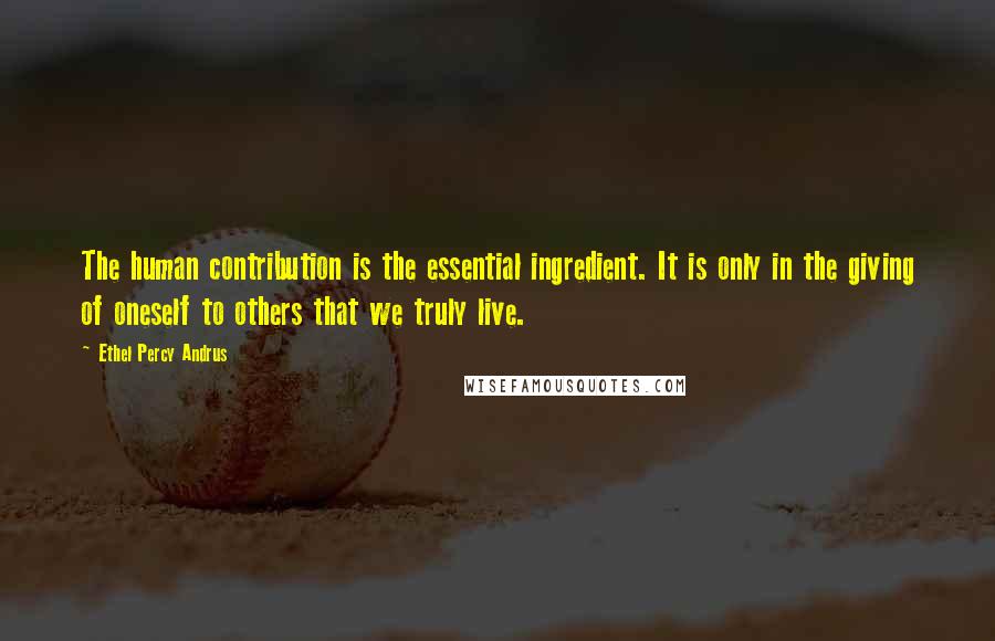 Ethel Percy Andrus Quotes: The human contribution is the essential ingredient. It is only in the giving of oneself to others that we truly live.