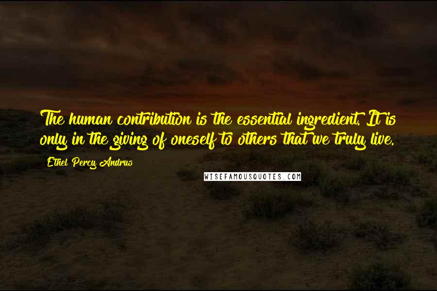 Ethel Percy Andrus Quotes: The human contribution is the essential ingredient. It is only in the giving of oneself to others that we truly live.