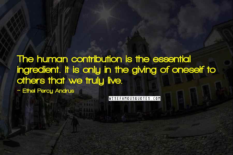 Ethel Percy Andrus Quotes: The human contribution is the essential ingredient. It is only in the giving of oneself to others that we truly live.