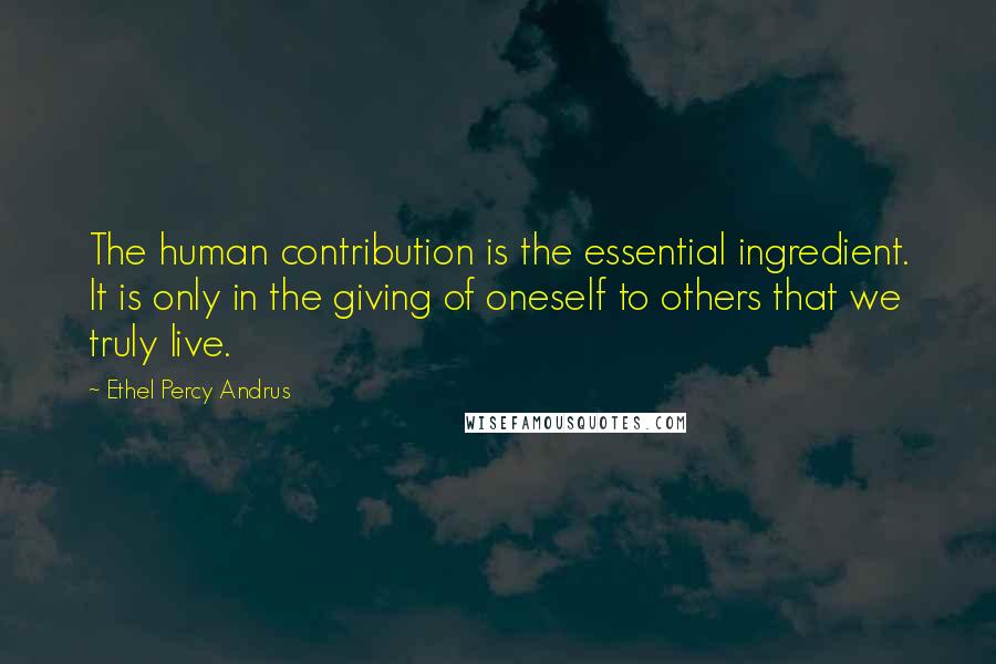 Ethel Percy Andrus Quotes: The human contribution is the essential ingredient. It is only in the giving of oneself to others that we truly live.