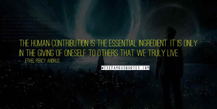 Ethel Percy Andrus Quotes: The human contribution is the essential ingredient. It is only in the giving of oneself to others that we truly live.