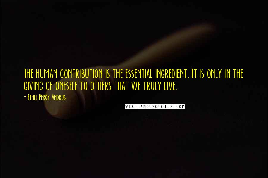 Ethel Percy Andrus Quotes: The human contribution is the essential ingredient. It is only in the giving of oneself to others that we truly live.