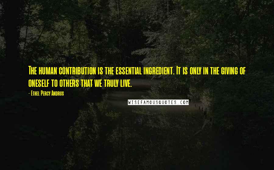 Ethel Percy Andrus Quotes: The human contribution is the essential ingredient. It is only in the giving of oneself to others that we truly live.