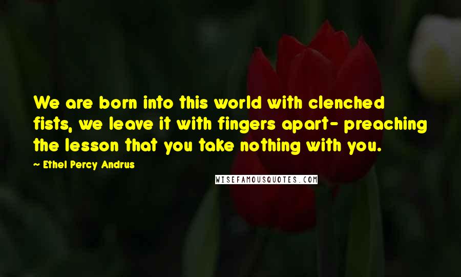 Ethel Percy Andrus Quotes: We are born into this world with clenched fists, we leave it with fingers apart- preaching the lesson that you take nothing with you.