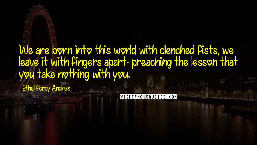 Ethel Percy Andrus Quotes: We are born into this world with clenched fists, we leave it with fingers apart- preaching the lesson that you take nothing with you.