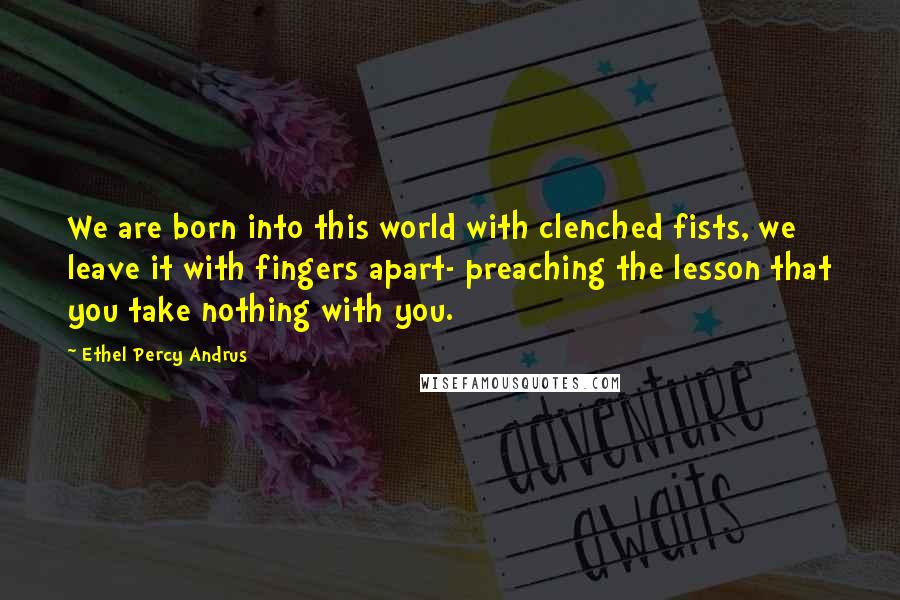 Ethel Percy Andrus Quotes: We are born into this world with clenched fists, we leave it with fingers apart- preaching the lesson that you take nothing with you.