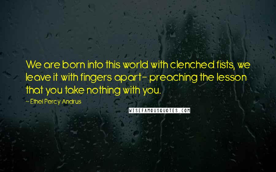 Ethel Percy Andrus Quotes: We are born into this world with clenched fists, we leave it with fingers apart- preaching the lesson that you take nothing with you.