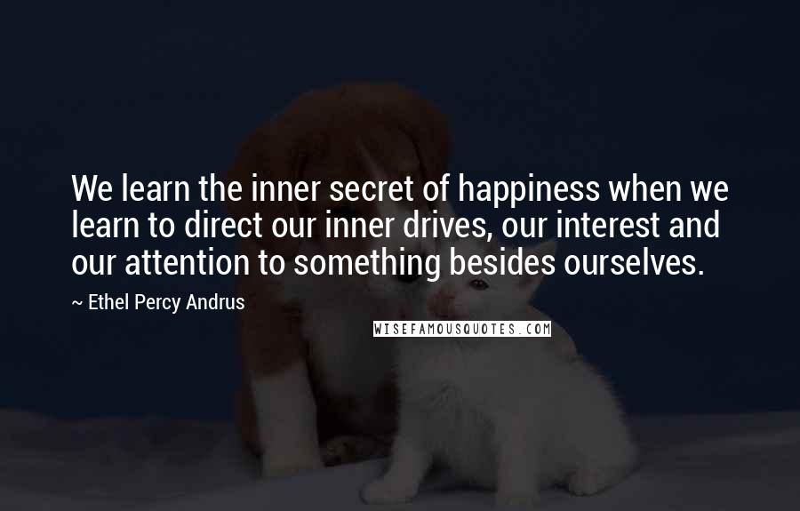 Ethel Percy Andrus Quotes: We learn the inner secret of happiness when we learn to direct our inner drives, our interest and our attention to something besides ourselves.