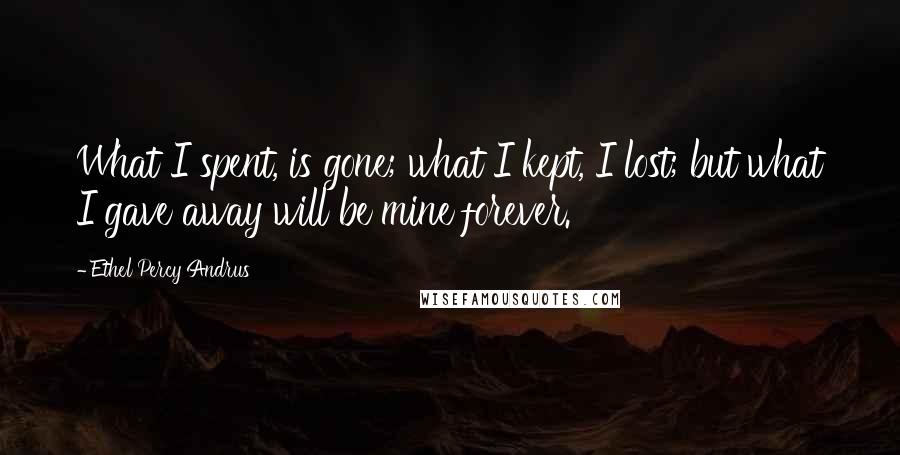 Ethel Percy Andrus Quotes: What I spent, is gone; what I kept, I lost; but what I gave away will be mine forever.