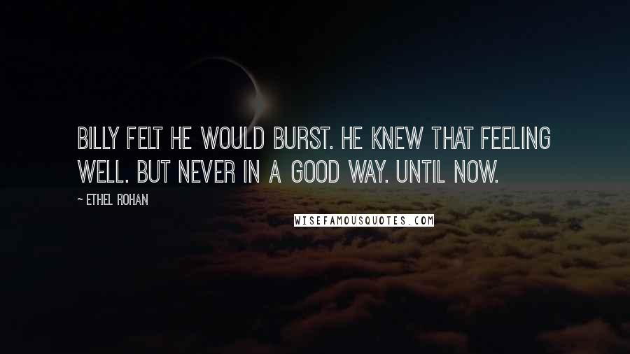 Ethel Rohan Quotes: Billy felt he would burst. He knew that feeling well. But never in a good way. Until now.