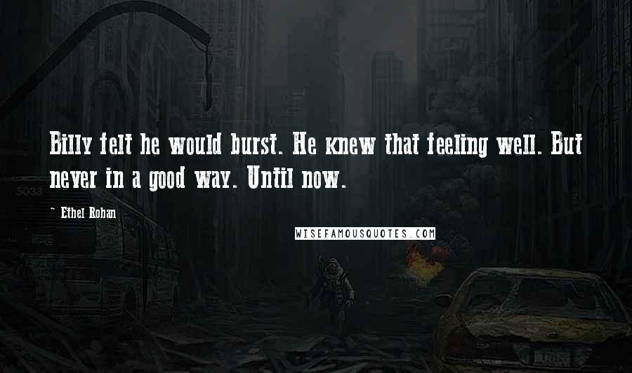Ethel Rohan Quotes: Billy felt he would burst. He knew that feeling well. But never in a good way. Until now.