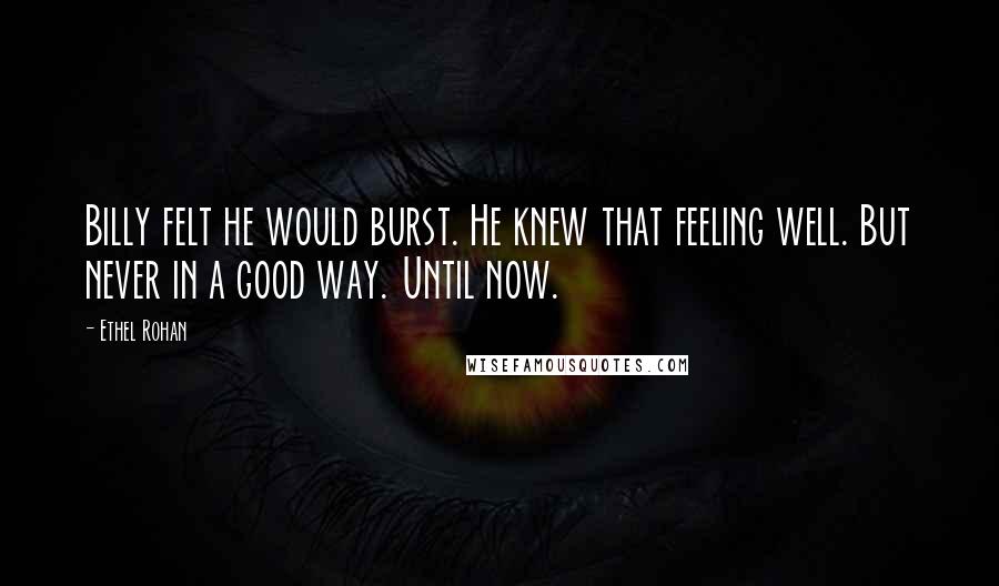 Ethel Rohan Quotes: Billy felt he would burst. He knew that feeling well. But never in a good way. Until now.