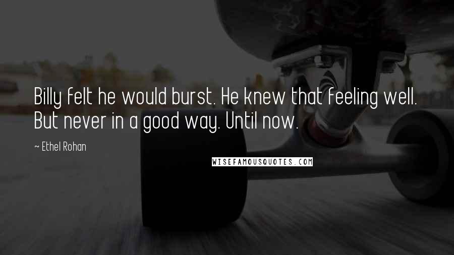 Ethel Rohan Quotes: Billy felt he would burst. He knew that feeling well. But never in a good way. Until now.