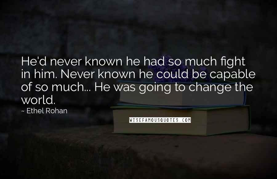 Ethel Rohan Quotes: He'd never known he had so much fight in him. Never known he could be capable of so much... He was going to change the world.