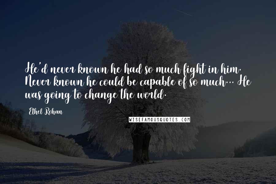 Ethel Rohan Quotes: He'd never known he had so much fight in him. Never known he could be capable of so much... He was going to change the world.