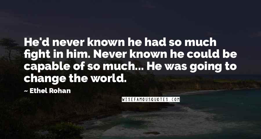 Ethel Rohan Quotes: He'd never known he had so much fight in him. Never known he could be capable of so much... He was going to change the world.