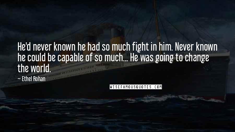 Ethel Rohan Quotes: He'd never known he had so much fight in him. Never known he could be capable of so much... He was going to change the world.