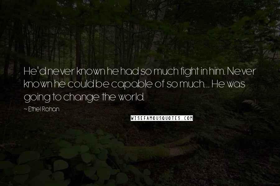 Ethel Rohan Quotes: He'd never known he had so much fight in him. Never known he could be capable of so much... He was going to change the world.