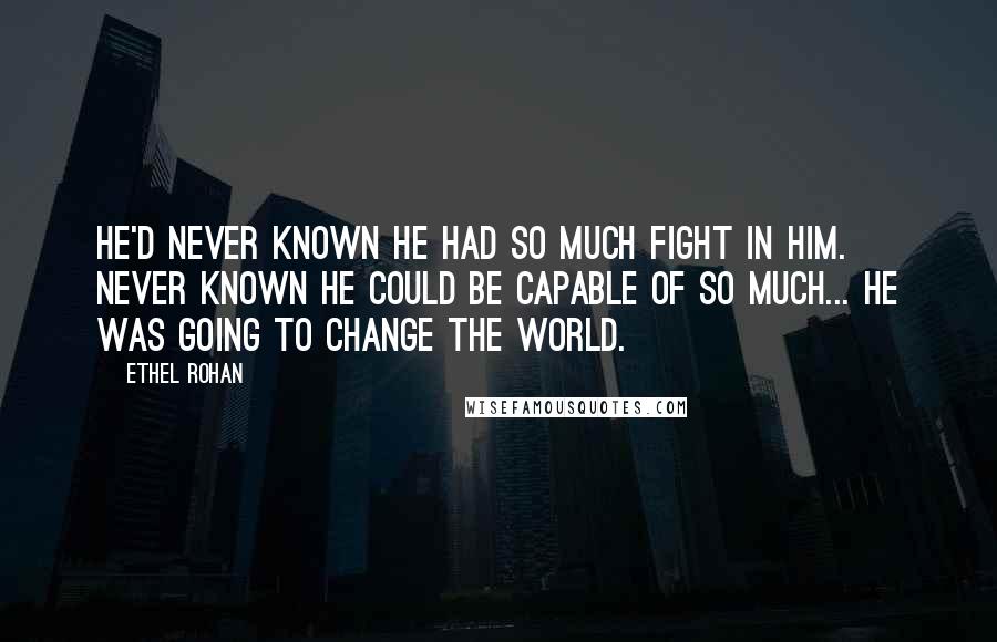 Ethel Rohan Quotes: He'd never known he had so much fight in him. Never known he could be capable of so much... He was going to change the world.