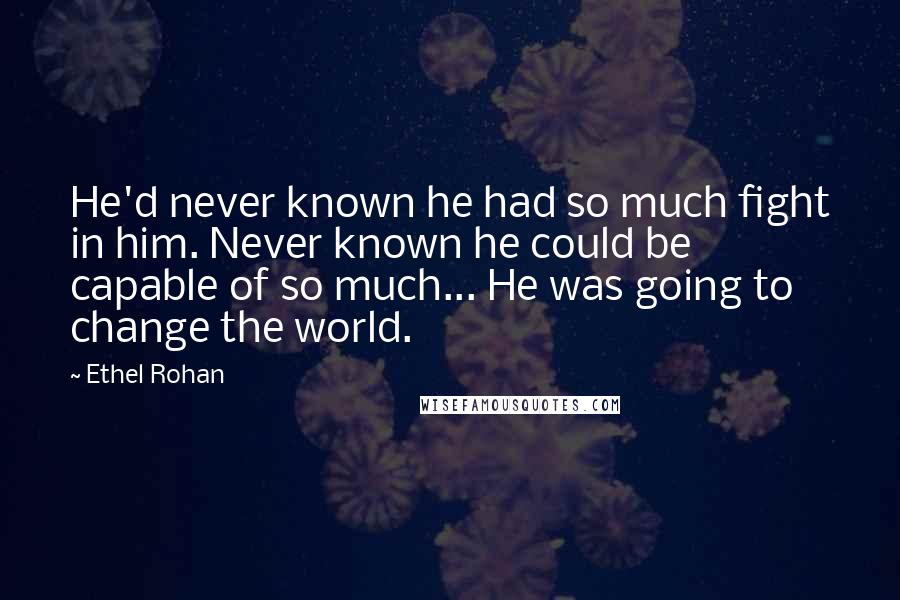 Ethel Rohan Quotes: He'd never known he had so much fight in him. Never known he could be capable of so much... He was going to change the world.