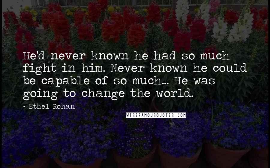 Ethel Rohan Quotes: He'd never known he had so much fight in him. Never known he could be capable of so much... He was going to change the world.
