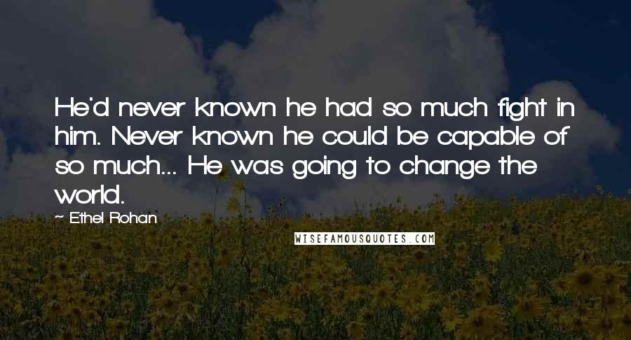 Ethel Rohan Quotes: He'd never known he had so much fight in him. Never known he could be capable of so much... He was going to change the world.