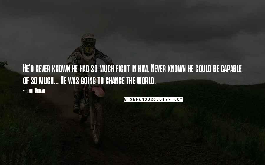 Ethel Rohan Quotes: He'd never known he had so much fight in him. Never known he could be capable of so much... He was going to change the world.