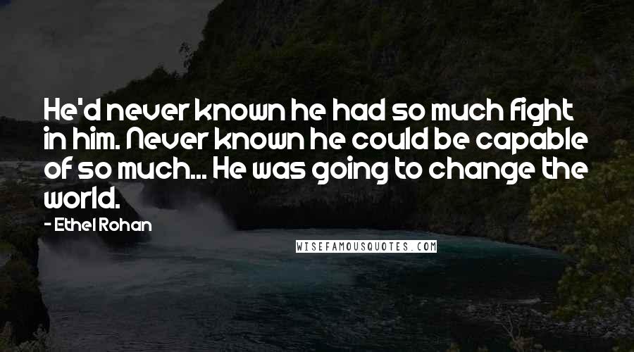 Ethel Rohan Quotes: He'd never known he had so much fight in him. Never known he could be capable of so much... He was going to change the world.