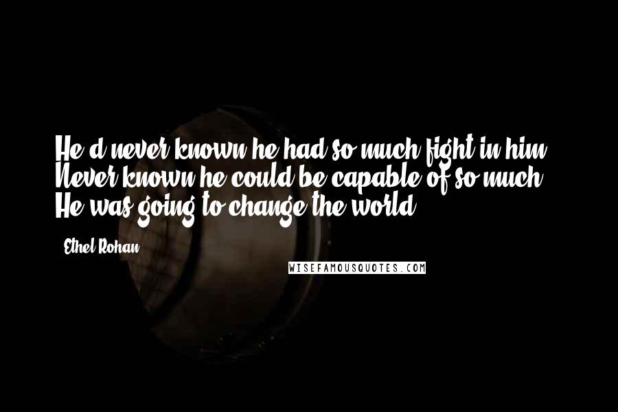 Ethel Rohan Quotes: He'd never known he had so much fight in him. Never known he could be capable of so much... He was going to change the world.