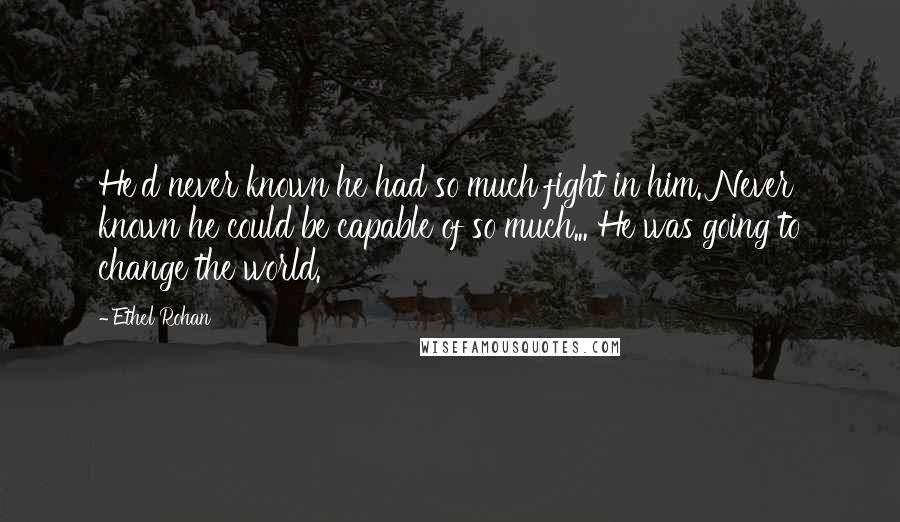 Ethel Rohan Quotes: He'd never known he had so much fight in him. Never known he could be capable of so much... He was going to change the world.