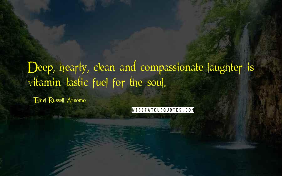 Ethel Russell-Ajisomo Quotes: Deep, hearty, clean and compassionate laughter is vitamin-tastic fuel for the soul.