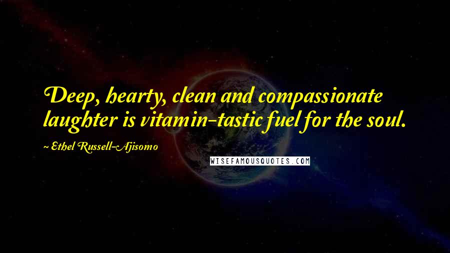 Ethel Russell-Ajisomo Quotes: Deep, hearty, clean and compassionate laughter is vitamin-tastic fuel for the soul.