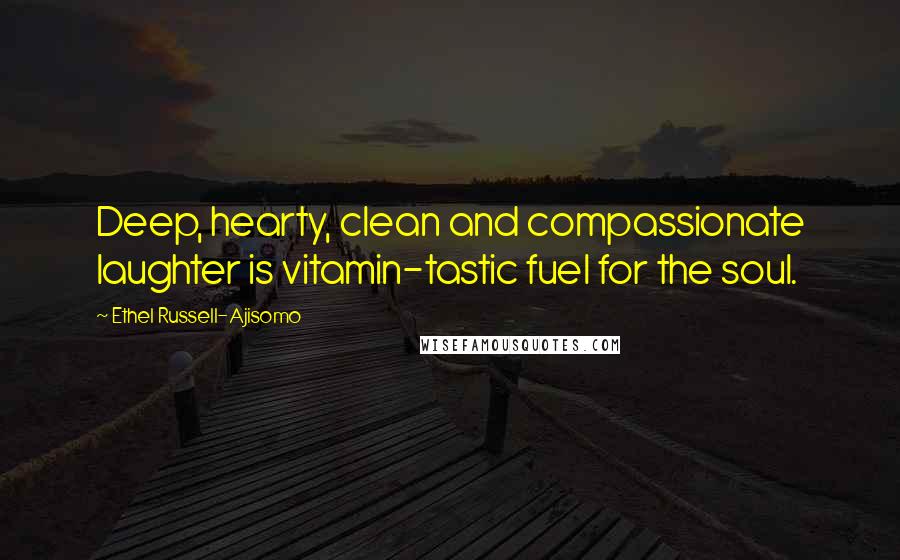 Ethel Russell-Ajisomo Quotes: Deep, hearty, clean and compassionate laughter is vitamin-tastic fuel for the soul.