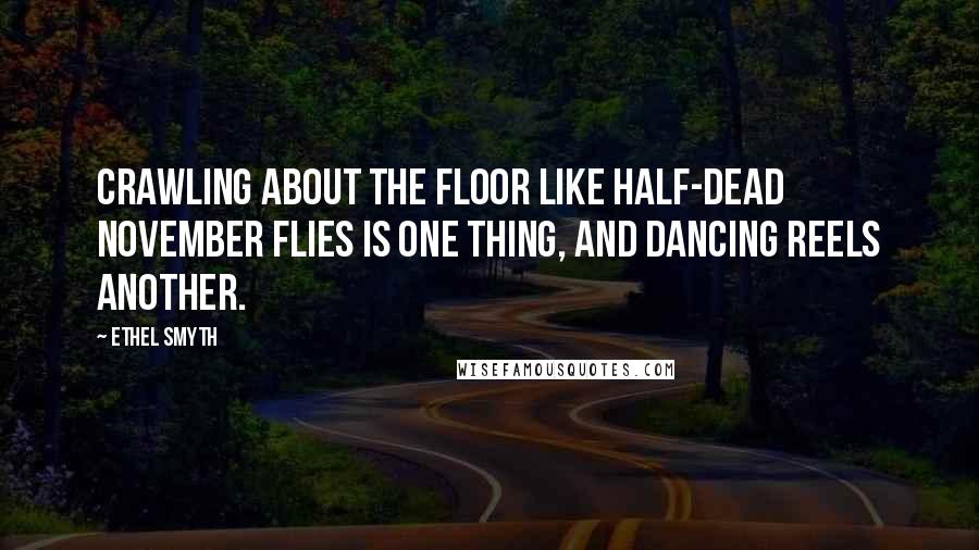 Ethel Smyth Quotes: Crawling about the floor like half-dead November flies is one thing, and dancing reels another.