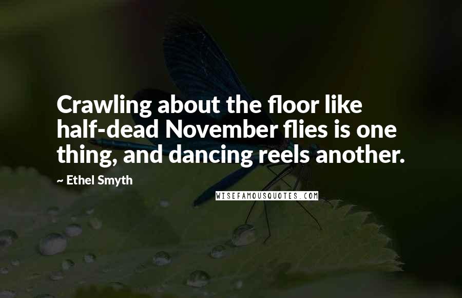 Ethel Smyth Quotes: Crawling about the floor like half-dead November flies is one thing, and dancing reels another.