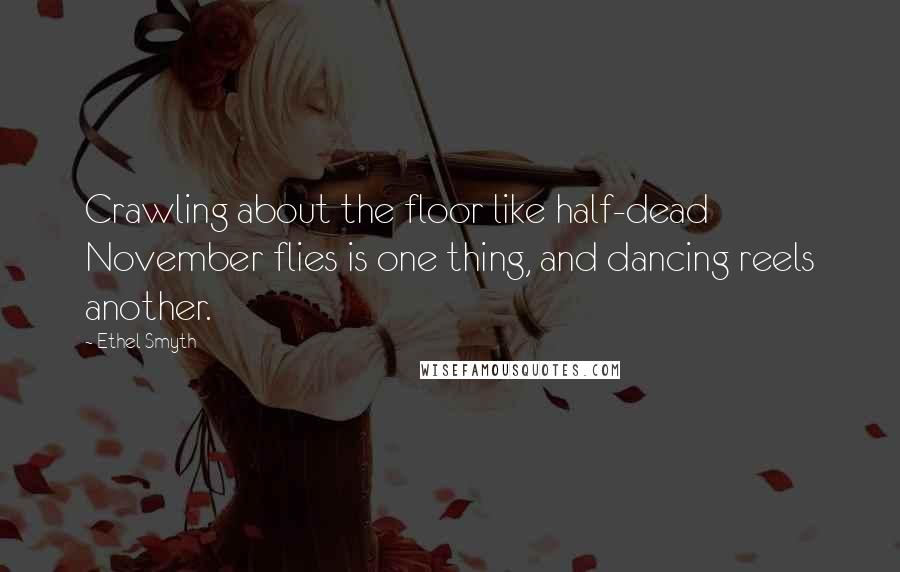 Ethel Smyth Quotes: Crawling about the floor like half-dead November flies is one thing, and dancing reels another.