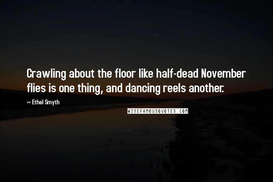 Ethel Smyth Quotes: Crawling about the floor like half-dead November flies is one thing, and dancing reels another.