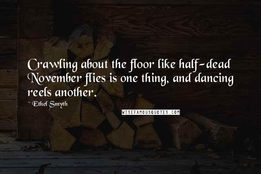 Ethel Smyth Quotes: Crawling about the floor like half-dead November flies is one thing, and dancing reels another.