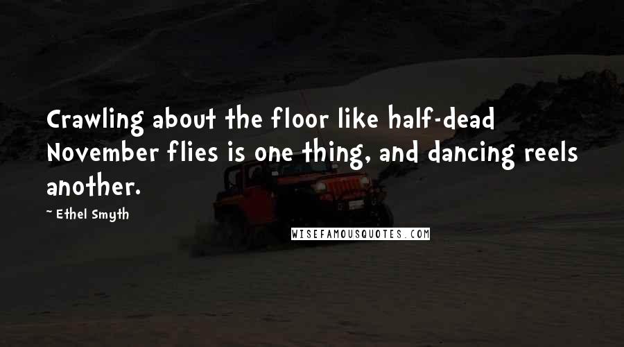 Ethel Smyth Quotes: Crawling about the floor like half-dead November flies is one thing, and dancing reels another.