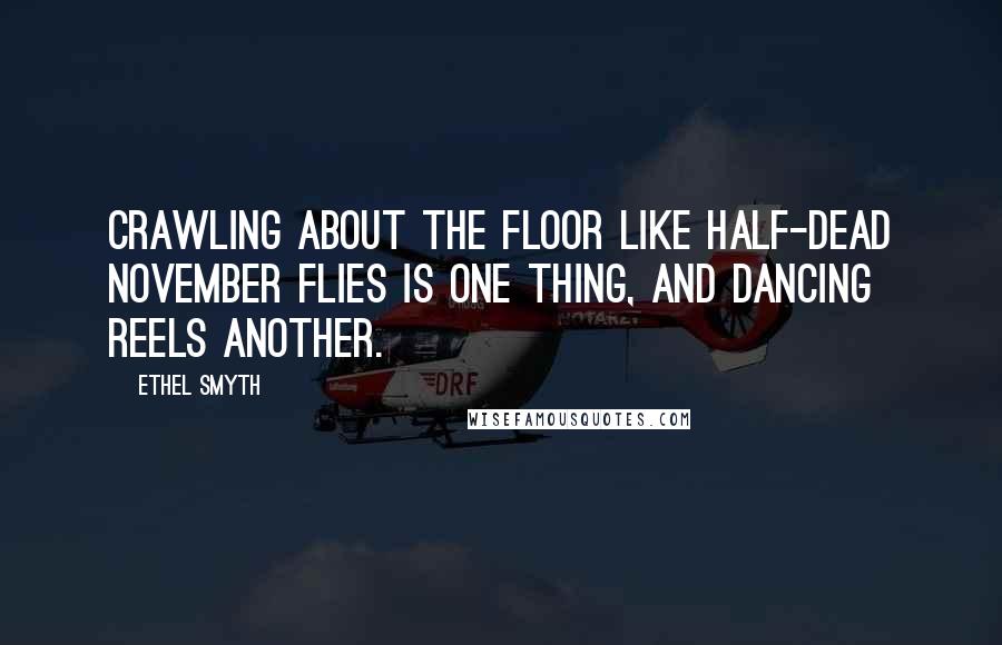 Ethel Smyth Quotes: Crawling about the floor like half-dead November flies is one thing, and dancing reels another.