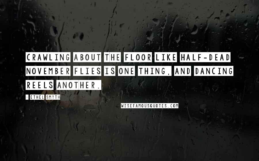 Ethel Smyth Quotes: Crawling about the floor like half-dead November flies is one thing, and dancing reels another.